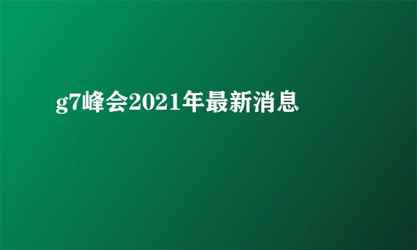 g7峰会2021年最新消息