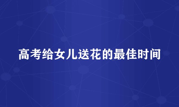 高考给女儿送花的最佳时间