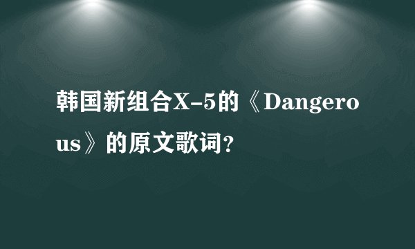 韩国新组合X-5的《Dangerous》的原文歌词？