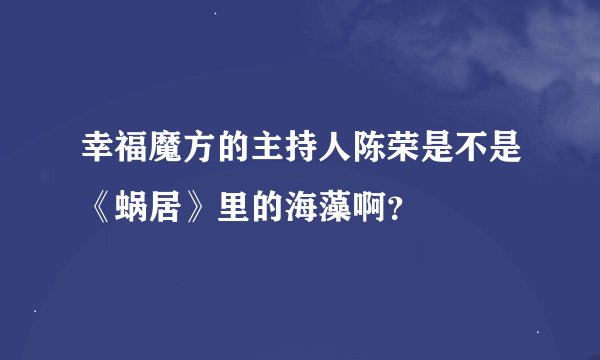 幸福魔方的主持人陈荣是不是《蜗居》里的海藻啊？