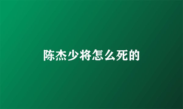 陈杰少将怎么死的