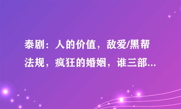 泰剧：人的价值，敌爱/黑帮法规，疯狂的婚姻，谁三部都看过？告诉我哪部最好看？最好能简单介绍下剧情