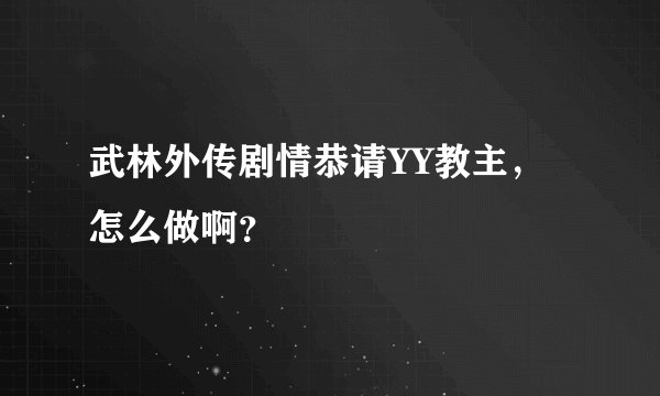 武林外传剧情恭请YY教主，怎么做啊？