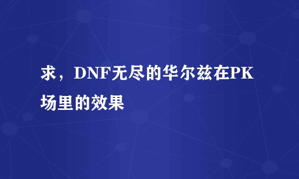 求，DNF无尽的华尔兹在PK场里的效果