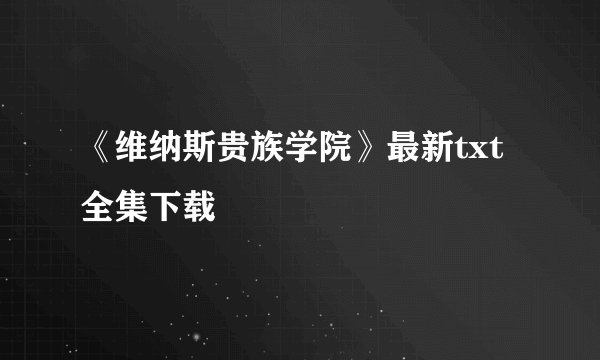 《维纳斯贵族学院》最新txt全集下载