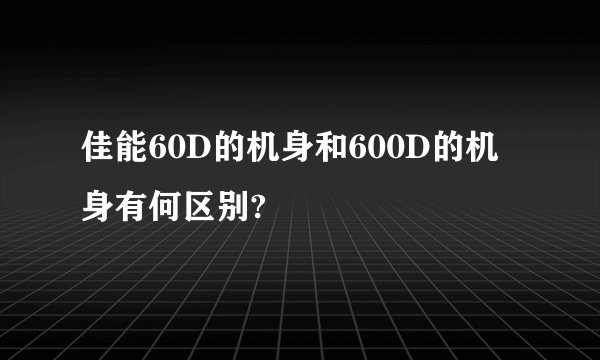 佳能60D的机身和600D的机身有何区别?