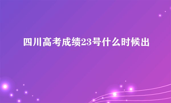 四川高考成绩23号什么时候出