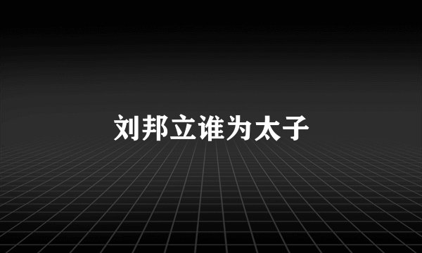 刘邦立谁为太子