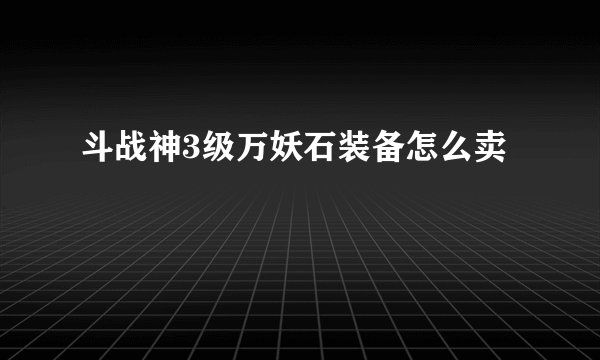 斗战神3级万妖石装备怎么卖