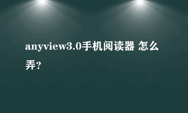 anyview3.0手机阅读器 怎么弄？