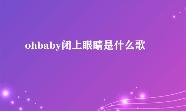 ohbaby闭上眼睛是什么歌