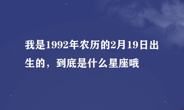 我是1992年农历的2月19日出生的，到底是什么星座哦