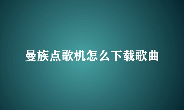 曼族点歌机怎么下载歌曲