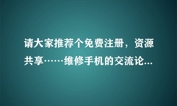 请大家推荐个免费注册，资源共享……维修手机的交流论坛，谢谢…