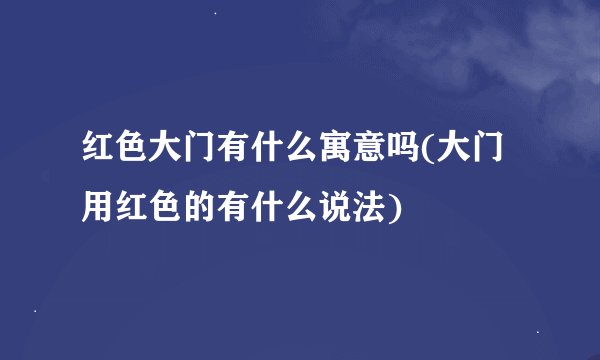 红色大门有什么寓意吗(大门用红色的有什么说法)