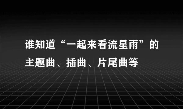 谁知道“一起来看流星雨”的主题曲、插曲、片尾曲等