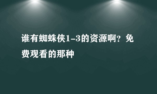 谁有蜘蛛侠1-3的资源啊？免费观看的那种
