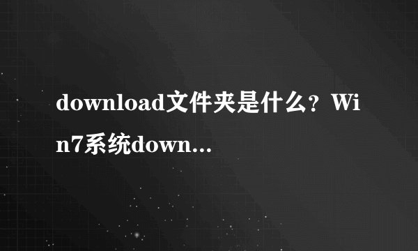 download文件夹是什么？Win7系统download文件夹可以删除？