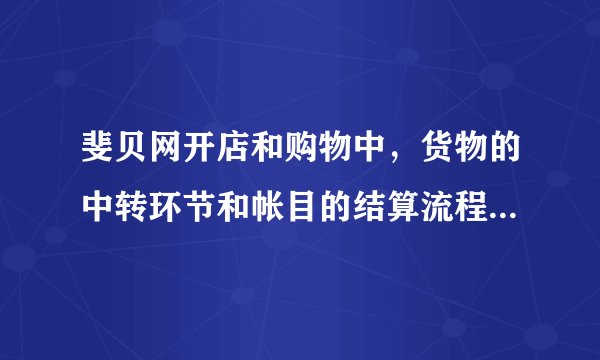 斐贝网开店和购物中，货物的中转环节和帐目的结算流程是怎么样的，请专业人士回答，谢谢！
