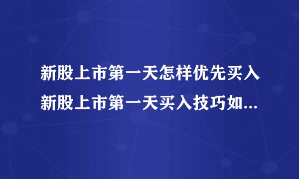新股上市第一天怎样优先买入新股上市第一天买入技巧如何挂单能提高买入首日上