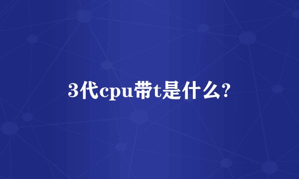 3代cpu带t是什么?