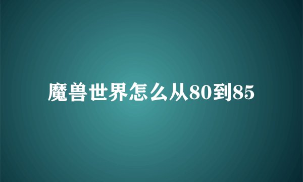 魔兽世界怎么从80到85