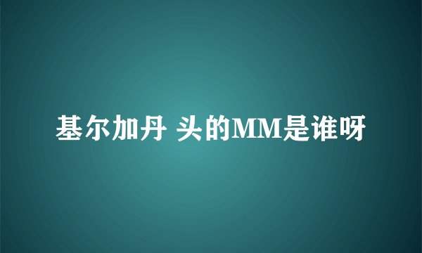 基尔加丹 头的MM是谁呀