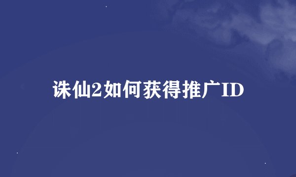 诛仙2如何获得推广ID