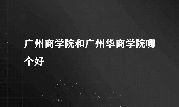 广州商学院和广州华商学院哪个好