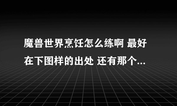 魔兽世界烹饪怎么练啊 最好在下图样的出处 还有那个加命中的的食谱叫什么来的 在那获得