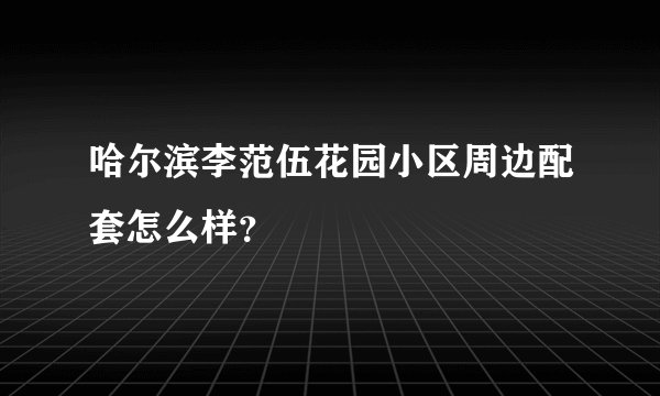 哈尔滨李范伍花园小区周边配套怎么样？