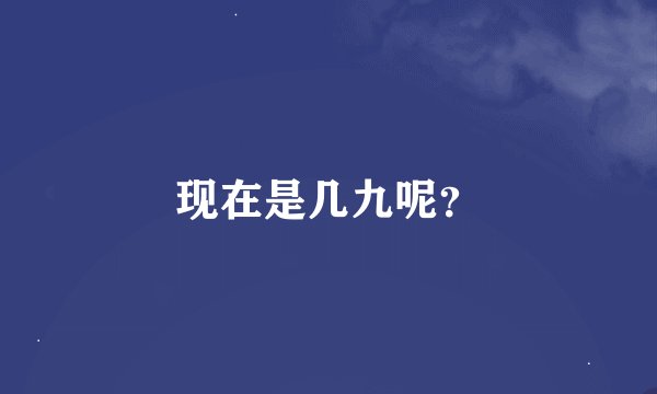现在是几九呢？