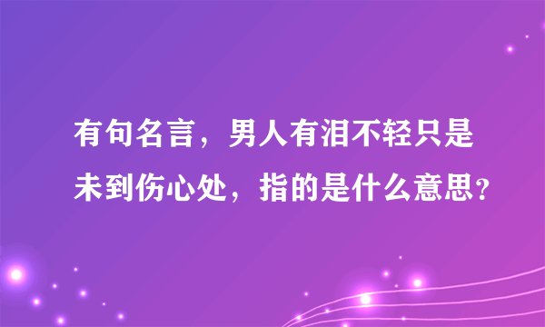 有句名言，男人有泪不轻只是未到伤心处，指的是什么意思？