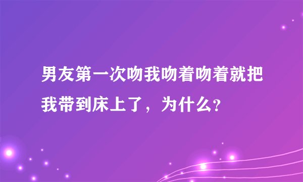 男友第一次吻我吻着吻着就把我带到床上了，为什么？