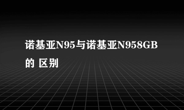诺基亚N95与诺基亚N958GB的 区别