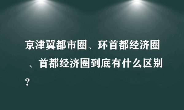 京津冀都市圈、环首都经济圈 、首都经济圈到底有什么区别？