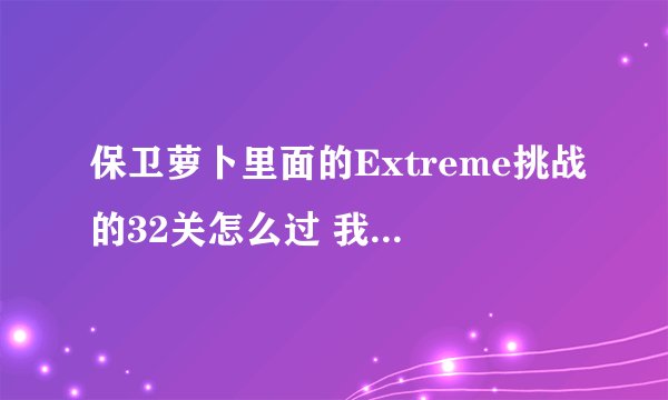 保卫萝卜里面的Extreme挑战的32关怎么过 我总是在第三波的时候就被啃干净了