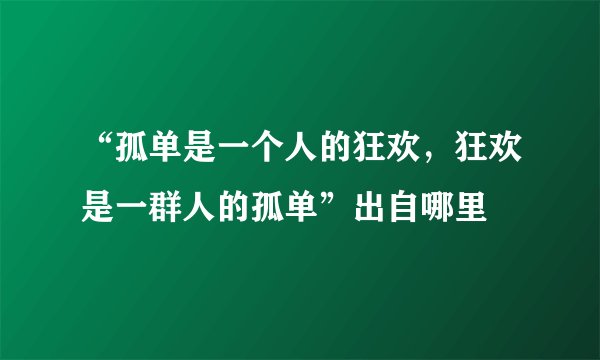 “孤单是一个人的狂欢，狂欢是一群人的孤单”出自哪里