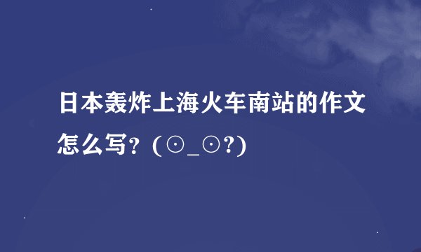日本轰炸上海火车南站的作文怎么写？(⊙_⊙?)
