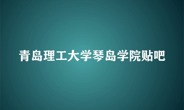 青岛理工大学琴岛学院贴吧