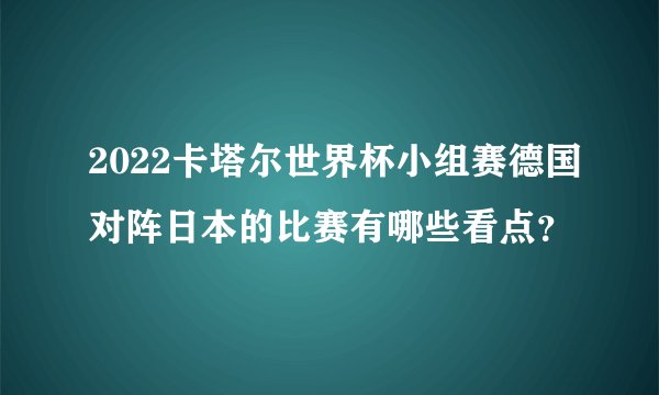 2022卡塔尔世界杯小组赛德国对阵日本的比赛有哪些看点？