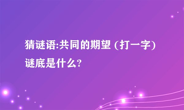 猜谜语:共同的期望 (打一字)谜底是什么?