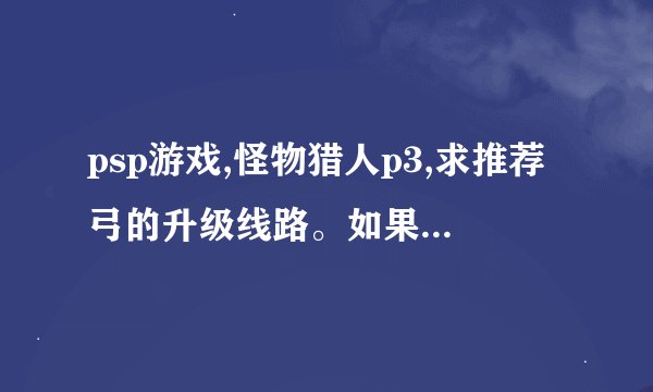 psp游戏,怪物猎人p3,求推荐弓的升级线路。如果前期不适用,要提醒我哦...
