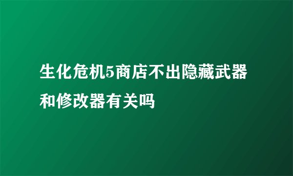 生化危机5商店不出隐藏武器和修改器有关吗