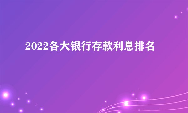 2022各大银行存款利息排名