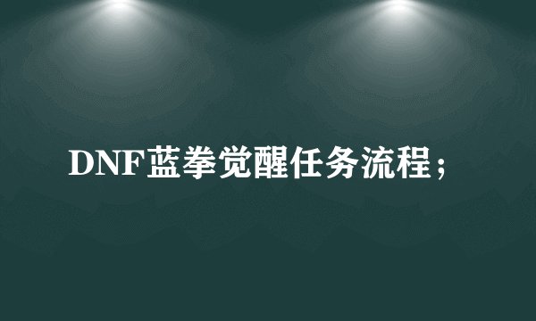 DNF蓝拳觉醒任务流程；
