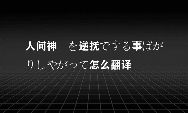 人间神経を逆抚でする事ばがりしやがって怎么翻译