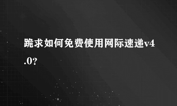 跪求如何免费使用网际速递v4.0？