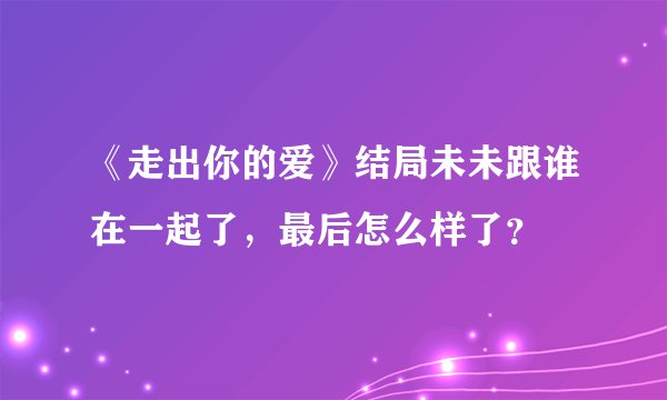 《走出你的爱》结局未未跟谁在一起了，最后怎么样了？