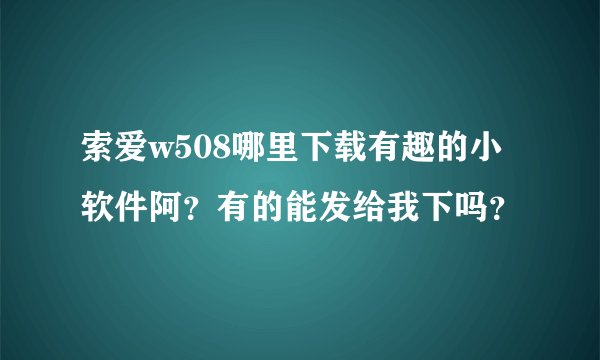 索爱w508哪里下载有趣的小软件阿？有的能发给我下吗？